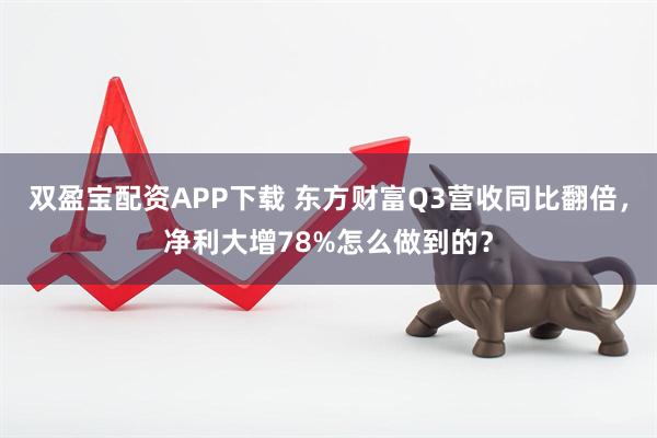 双盈宝配资APP下载 东方财富Q3营收同比翻倍，净利大增78%怎么做到的？