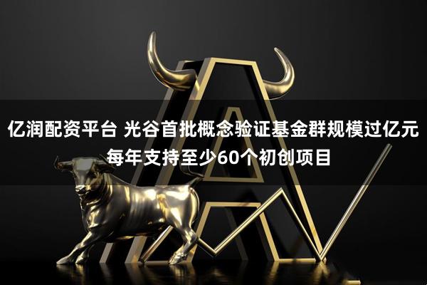 亿润配资平台 光谷首批概念验证基金群规模过亿元  每年支持至少60个初创项目