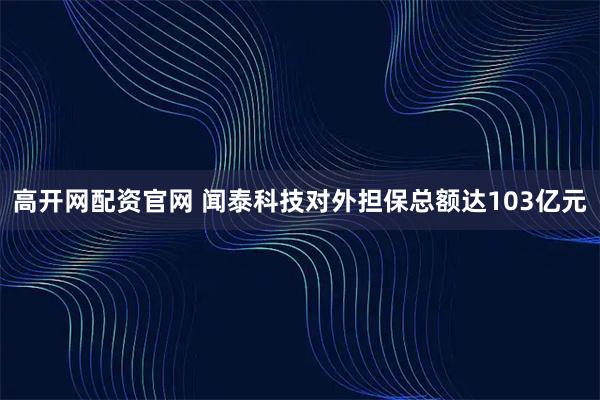 高开网配资官网 闻泰科技对外担保总额达103亿元