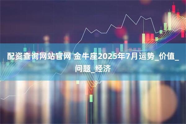 配资查询网站官网 金牛座2025年7月运势_价值_问题_经济