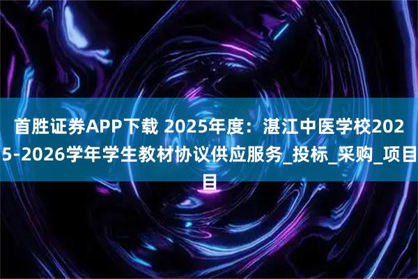 首胜证券APP下载 2025年度：湛江中医学校2025-2026学年学生教材协议供应服务_投标_采购_项目