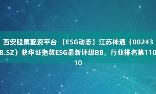 西安股票配资平台 【ESG动态】江苏神通（002438.SZ）获华证指数ESG最新评级BB，行业排名第110