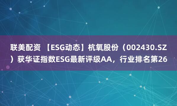 联美配资 【ESG动态】杭氧股份（002430.SZ）获华证指数ESG最新评级AA，行业排名第26