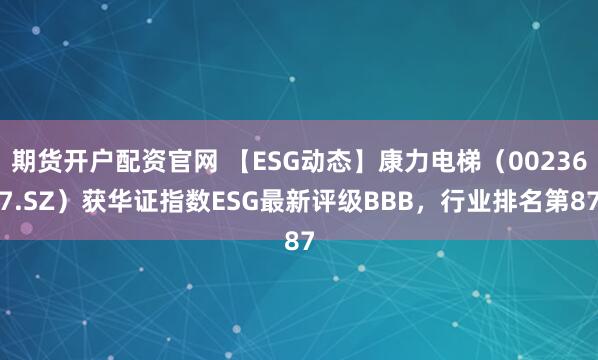 期货开户配资官网 【ESG动态】康力电梯（002367.SZ）获华证指数ESG最新评级BBB，行业排名第87