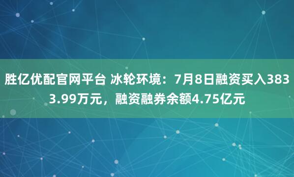 胜亿优配官网平台 冰轮环境：7月8日融资买入3833.99万元，融资融券余额4.75亿元