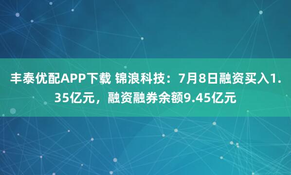 丰泰优配APP下载 锦浪科技：7月8日融资买入1.35亿元，融资融券余额9.45亿元