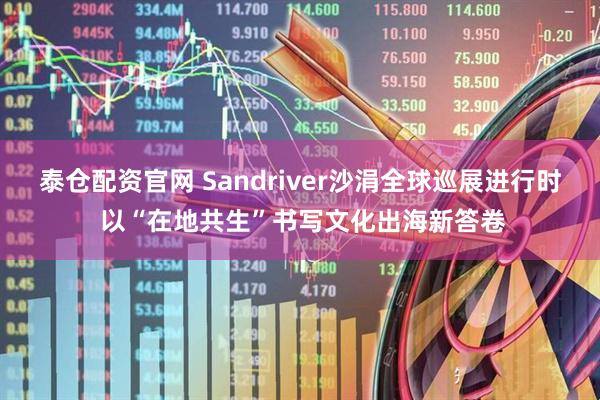 泰仓配资官网 Sandriver沙涓全球巡展进行时 以“在地共生”书写文化出海新答卷
