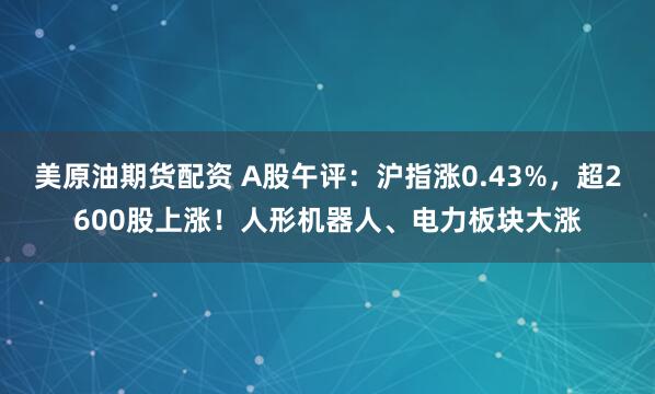 美原油期货配资 A股午评：沪指涨0.43%，超2600股上涨！人形机器人、电力板块大涨