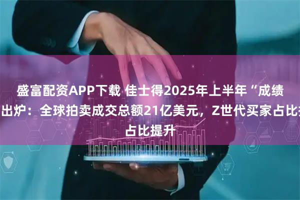 盛富配资APP下载 佳士得2025年上半年“成绩单”出炉：全球拍卖成交总额21亿美元，Z世代买家占比提升