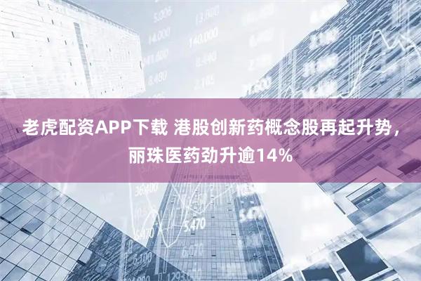 老虎配资APP下载 港股创新药概念股再起升势，丽珠医药劲升逾14%