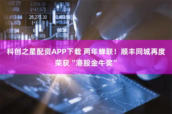 科创之星配资APP下载 两年蝉联！顺丰同城再度荣获“港股金牛奖”