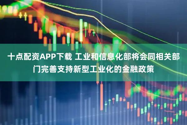 十点配资APP下载 工业和信息化部将会同相关部门完善支持新型工业化的金融政策