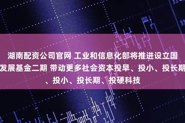 湖南配资公司官网 工业和信息化部将推进设立国家中小企业发展基金二期 带动更多社会资本投早、投小、投长期、投硬科技