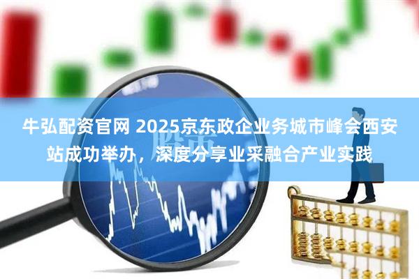 牛弘配资官网 2025京东政企业务城市峰会西安站成功举办，深度分享业采融合产业实践