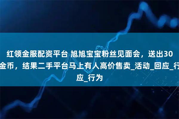 红领金服配资平台 旭旭宝宝粉丝见面会，送出30枚金币，结果二手平台马上有人高价售卖_活动_回应_行为