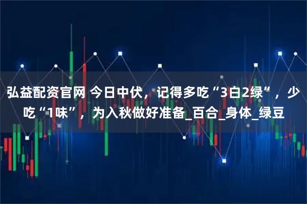 弘益配资官网 今日中伏，记得多吃“3白2绿”，少吃“1味”，为入秋做好准备_百合_身体_绿豆