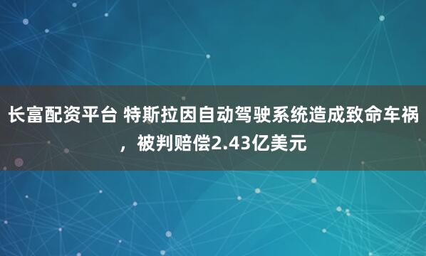 长富配资平台 特斯拉因自动驾驶系统造成致命车祸，被判赔偿2.43亿美元