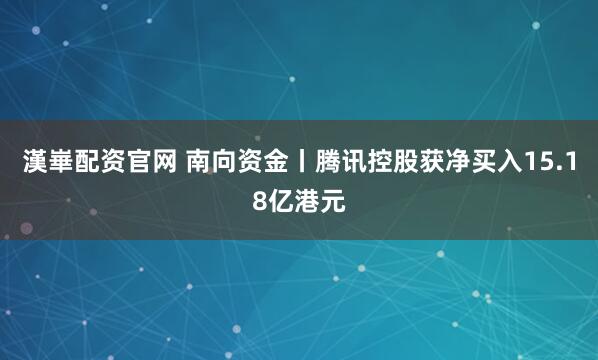 漢崋配资官网 南向资金丨腾讯控股获净买入15.18亿港元