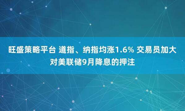 旺盛策略平台 道指、纳指均涨1.6% 交易员加大对美联储9月降息的押注
