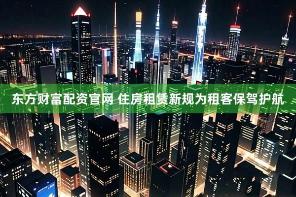 东方财富配资官网 住房租赁新规为租客保驾护航