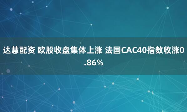 达慧配资 欧股收盘集体上涨 法国CAC40指数收涨0.86%