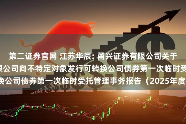 第二证券官网 江苏华辰: 甬兴证券有限公司关于江苏华辰变压器股份有限公司向不特定对象发行可转换公司债券第一次临时受托管理事务报告（2025年度）