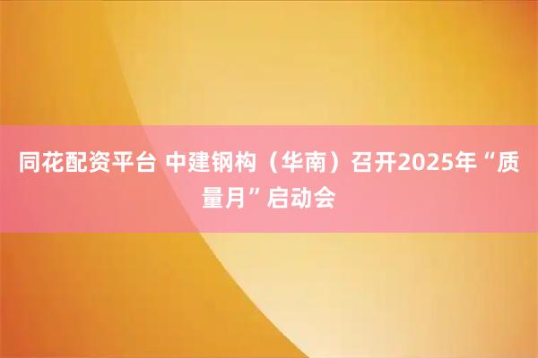 同花配资平台 中建钢构（华南）召开2025年“质量月”启动会