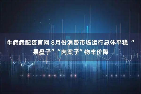 牛犇犇配资官网 8月份消费市场运行总体平稳 “果盘子”“肉案子”物丰价降