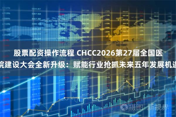 股票配资操作流程 CHCC2026第27届全国医院建设大会全新升级：赋能行业抢抓未来五年发展机遇