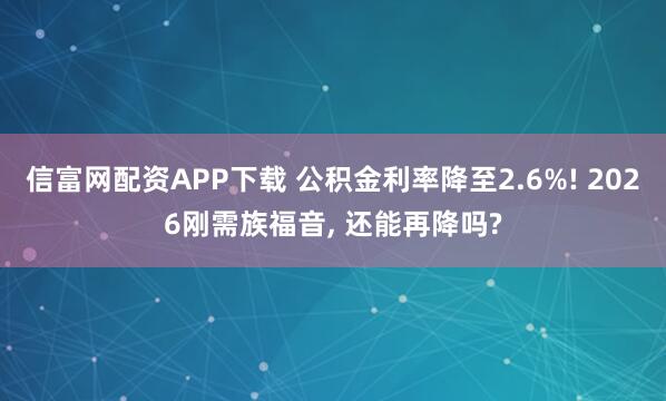 信富网配资APP下载 公积金利率降至2.6%! 2026刚需族福音, 还能再降吗?