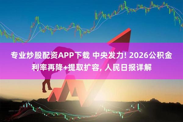 专业炒股配资APP下载 中央发力! 2026公积金利率再降+提取扩容, 人民日报详解