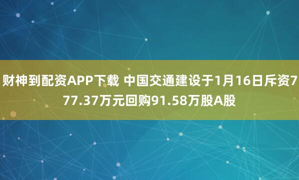 财神到配资APP下载 中国交通建设于1月16日斥资777.37万元回购91.58万股A股
