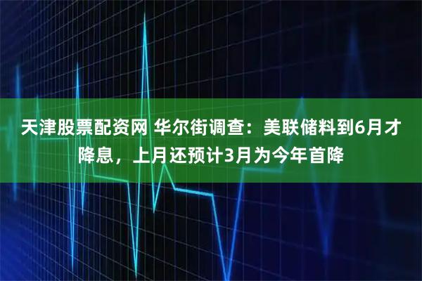 天津股票配资网 华尔街调查：美联储料到6月才降息，上月还预计3月为今年首降