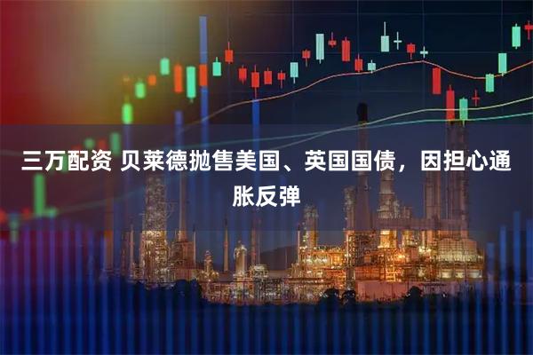 三万配资 贝莱德抛售美国、英国国债，因担心通胀反弹