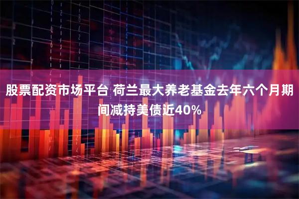 股票配资市场平台 荷兰最大养老基金去年六个月期间减持美债近40%