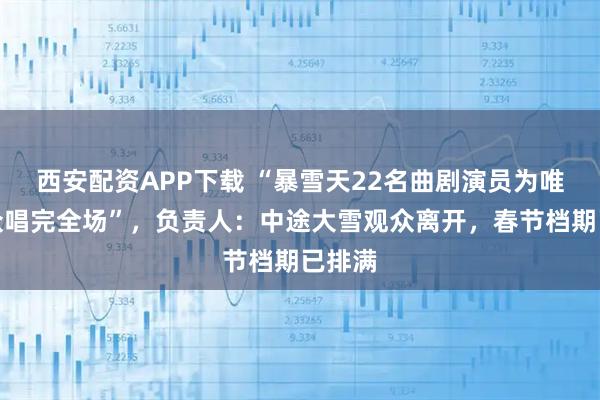 西安配资APP下载 “暴雪天22名曲剧演员为唯一观众唱完全场”，负责人：中途大雪观众离开，春节档期已排满