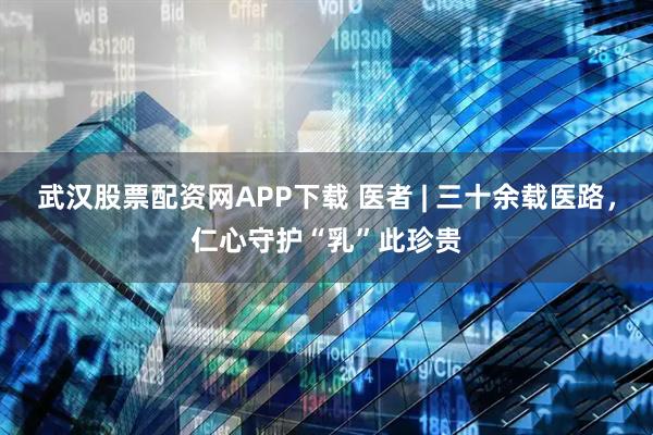 武汉股票配资网APP下载 医者 | 三十余载医路，仁心守护“乳”此珍贵