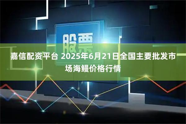 嘉信配资平台 2025年6月21日全国主要批发市场海鳗价格行情