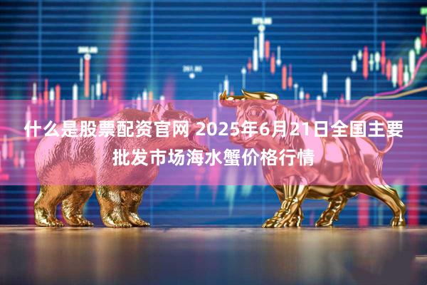 什么是股票配资官网 2025年6月21日全国主要批发市场海水蟹价格行情