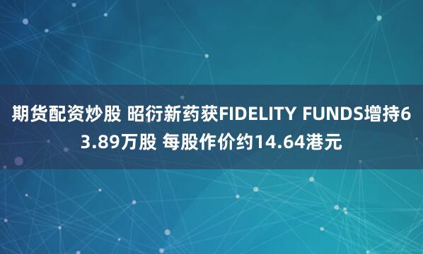 期货配资炒股 昭衍新药获FIDELITY FUNDS增持63.89万股 每股作价约14.64港元
