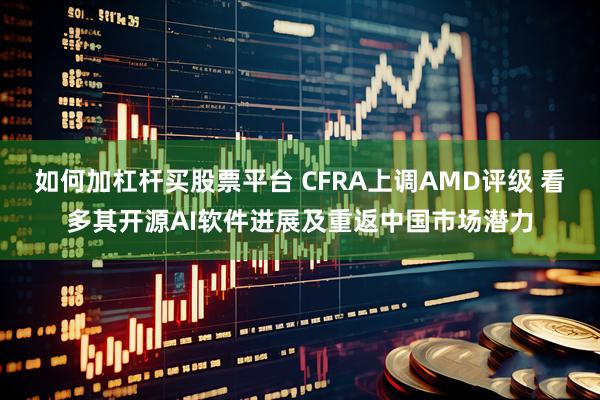 如何加杠杆买股票平台 CFRA上调AMD评级 看多其开源AI软件进展及重返中国市场潜力